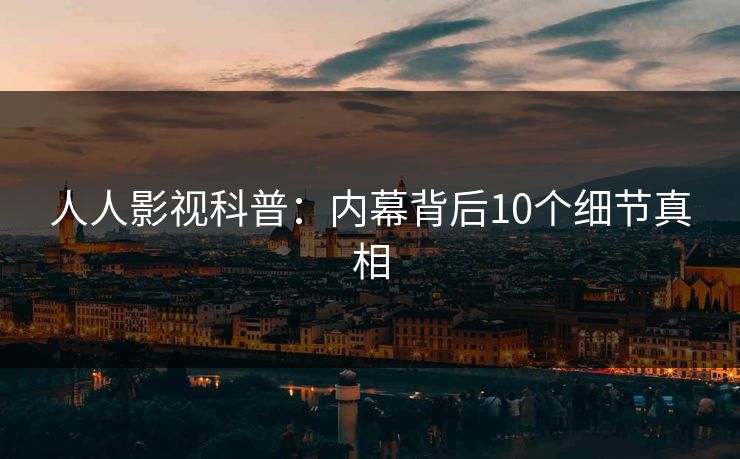 人人影视科普：内幕背后10个细节真相