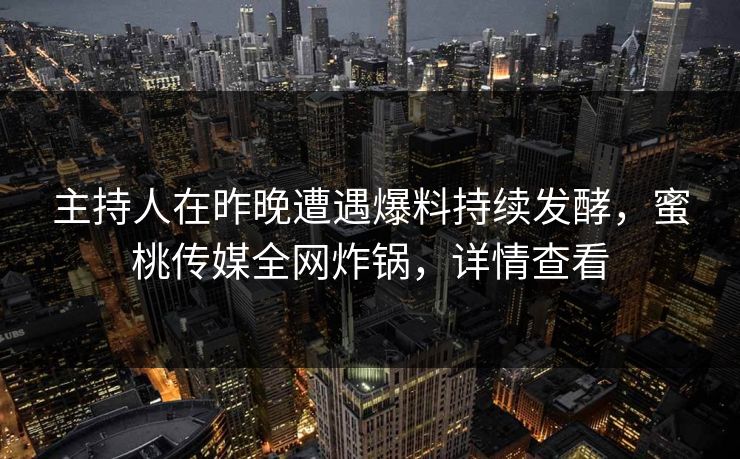 主持人在昨晚遭遇爆料持续发酵,蜜桃传媒全网炸锅,详情查看 主持人在昨晚遭遇爆料持续发酵,蜜桃传媒全网炸锅,详情查看