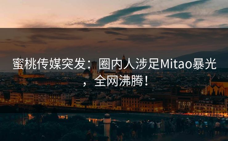 蜜桃传媒突发：圈内人涉足Mitao暴光，全网沸腾！