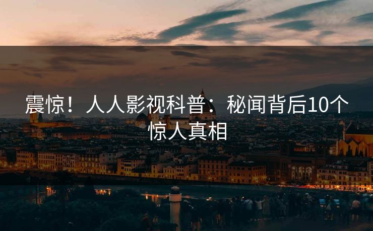 震惊!人人影视科普:秘闻背后10个惊人真相 震惊!人人影视科普:秘闻背后10个惊人真相