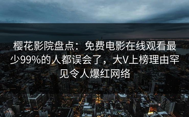 樱花影院盘点：免费电影在线观看最少99%的人都误会了，大V上榜理由罕见令人爆红网络