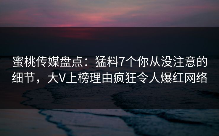 蜜桃传媒盘点：猛料7个你从没注意的细节，大V上榜理由疯狂令人爆红网络