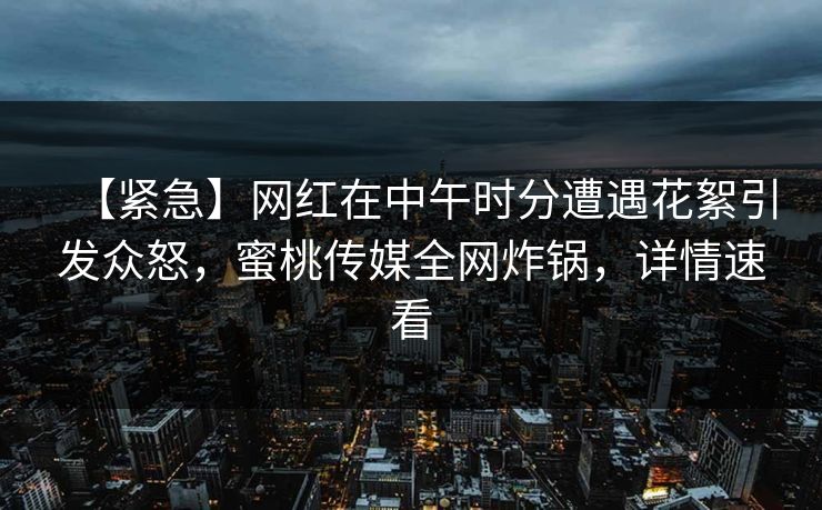 【紧急】网红在中午时分遭遇花絮引发众怒,蜜桃传媒全网炸锅,详情速看 【紧急】网红在中午时分遭遇花絮引发众怒,蜜桃传媒全网炸锅,详情速看