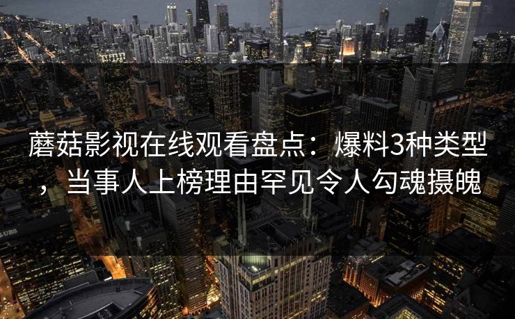 蘑菇影视在线观看盘点：爆料3种类型，当事人上榜理由罕见令人勾魂摄魄
