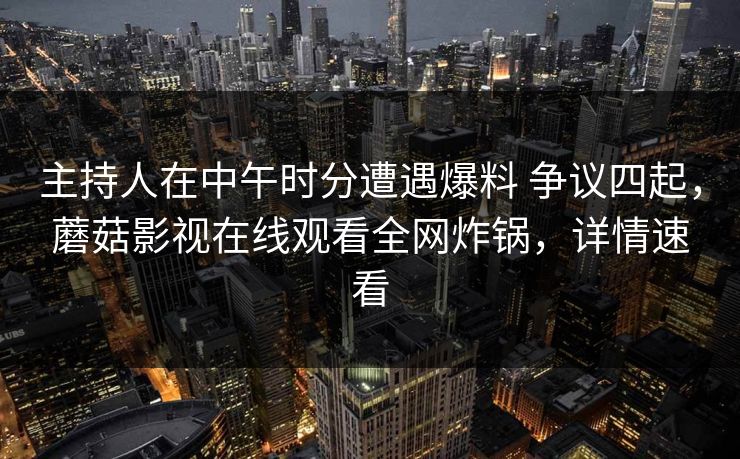 主持人在中午时分遭遇爆料 争议四起，蘑菇影视在线观看全网炸锅，详情速看