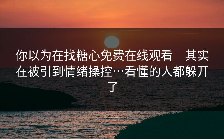 你以为在找糖心免费在线观看｜其实在被引到情绪操控…看懂的人都躲开了