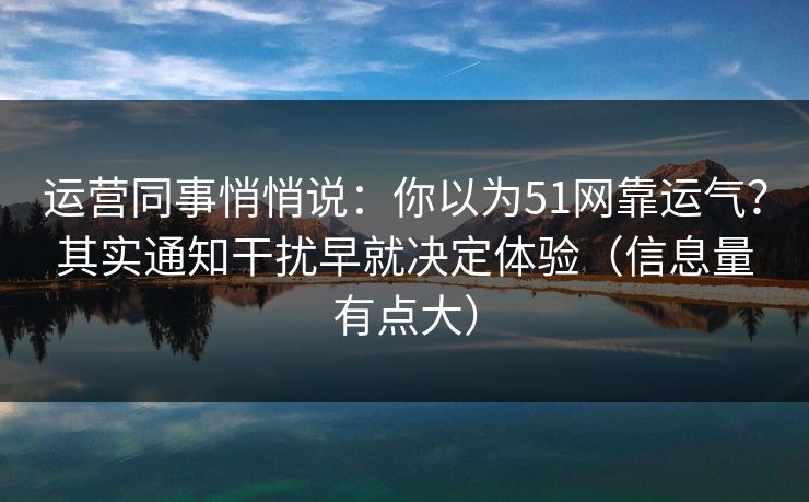 运营同事悄悄说：你以为51网靠运气？其实通知干扰早就决定体验（信息量有点大）