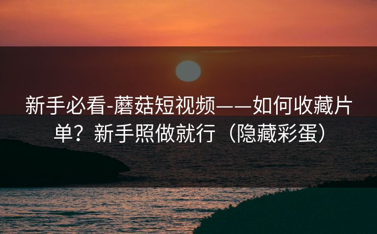 新手必看-蘑菇短视频——如何收藏片单?新手照做就行(隐藏彩蛋) 新手必看-蘑菇短视频——如何收藏片单?新手照做就行(隐藏彩蛋)