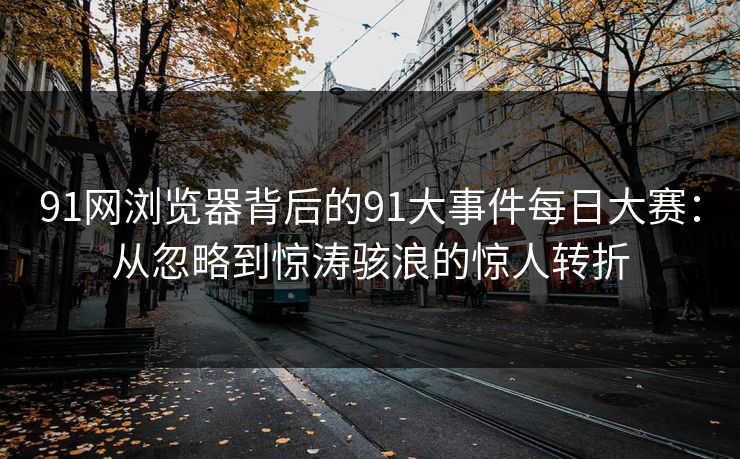 91网浏览器背后的91大事件每日大赛：从忽略到惊涛骇浪的惊人转折
