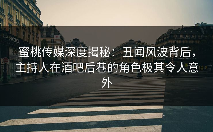 蜜桃传媒深度揭秘：丑闻风波背后，主持人在酒吧后巷的角色极其令人意外