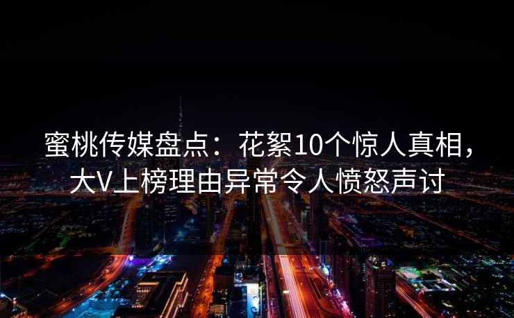 蜜桃传媒盘点：花絮10个惊人真相，大V上榜理由异常令人愤怒声讨
