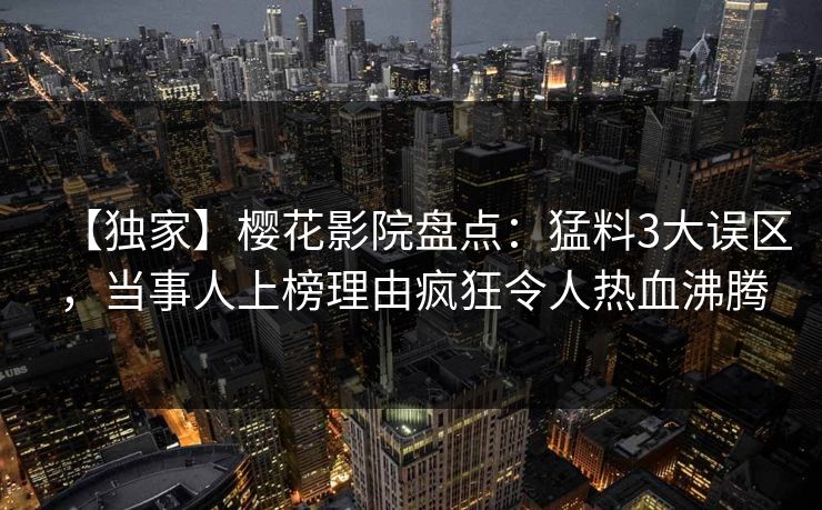 【独家】樱花影院盘点：猛料3大误区，当事人上榜理由疯狂令人热血沸腾