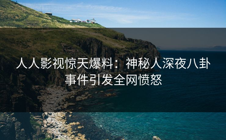 人人影视惊天爆料：神秘人深夜八卦事件引发全网愤怒