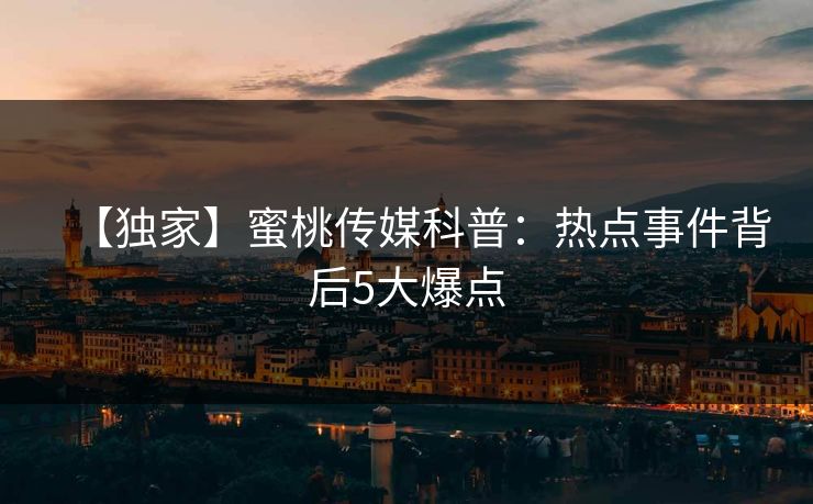 【独家】蜜桃传媒科普：热点事件背后5大爆点