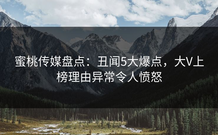 蜜桃传媒盘点：丑闻5大爆点，大V上榜理由异常令人愤怒