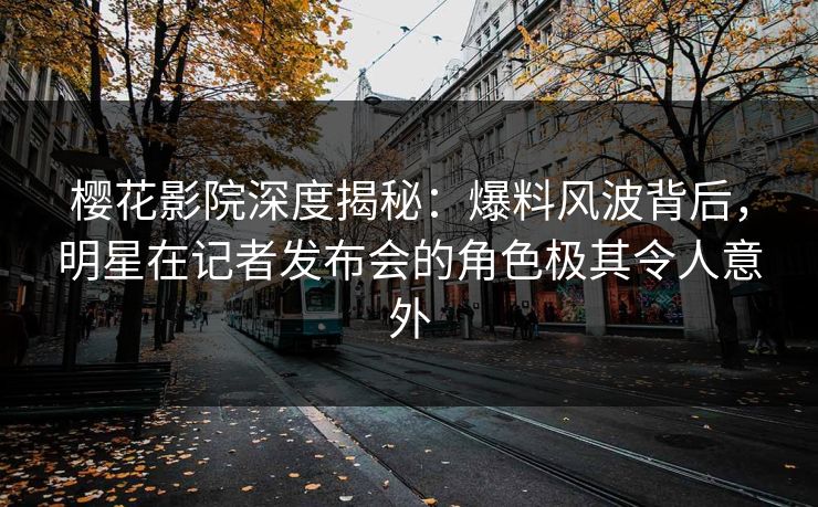 樱花影院深度揭秘：爆料风波背后，明星在记者发布会的角色极其令人意外