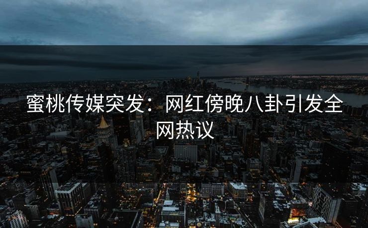 蜜桃传媒突发：网红傍晚八卦引发全网热议
