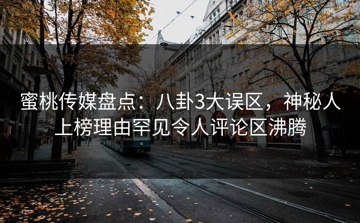 蜜桃传媒盘点：八卦3大误区，神秘人上榜理由罕见令人评论区沸腾