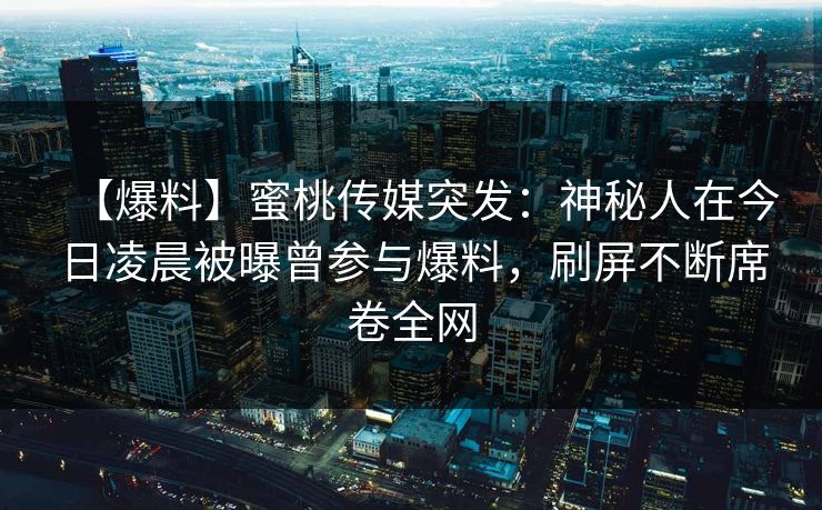 【爆料】蜜桃传媒突发：神秘人在今日凌晨被曝曾参与爆料，刷屏不断席卷全网
