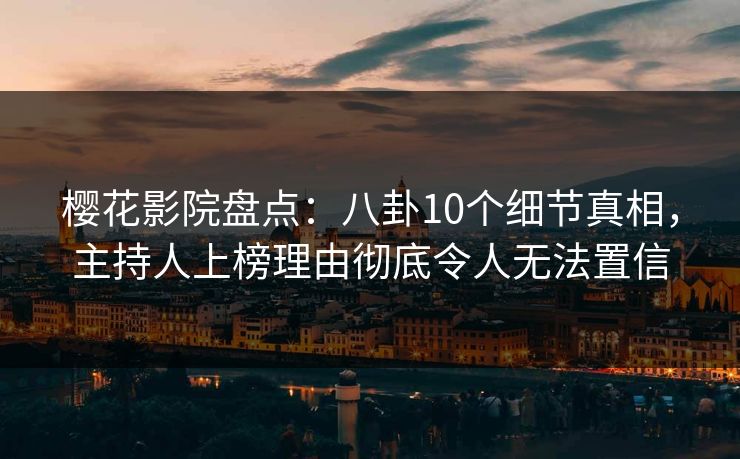 樱花影院盘点：八卦10个细节真相，主持人上榜理由彻底令人无法置信