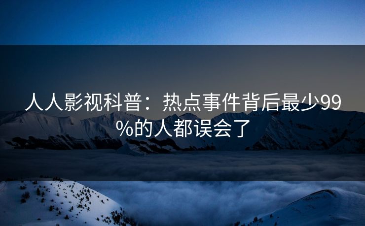 人人影视科普：热点事件背后最少99%的人都误会了