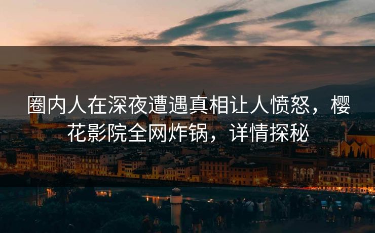 圈内人在深夜遭遇真相让人愤怒，樱花影院全网炸锅，详情探秘