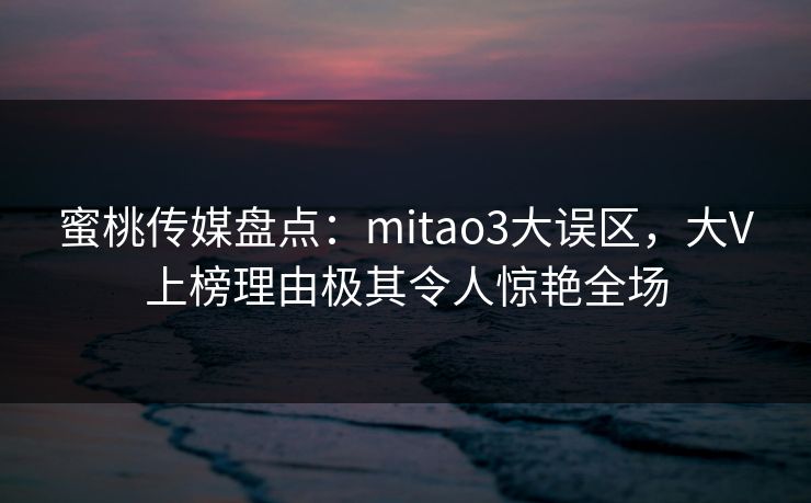 蜜桃传媒盘点：mitao3大误区，大V上榜理由极其令人惊艳全场
