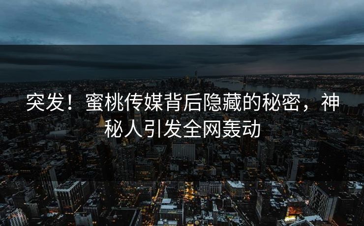 突发!蜜桃传媒背后隐藏的秘密,神秘人引发全网轰动 突发!蜜桃传媒背后隐藏的秘密,神秘人引发全网轰动