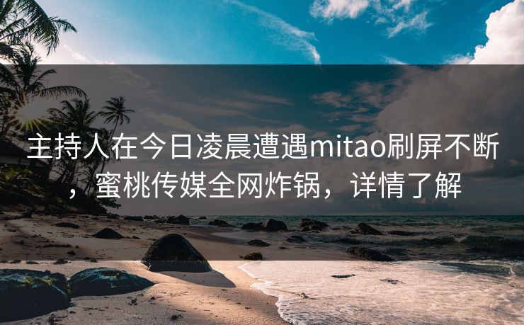 主持人在今日凌晨遭遇mitao刷屏不断,蜜桃传媒全网炸锅,详情了解 主持人在今日凌晨遭遇mitao刷屏不断,蜜桃传媒全网炸锅,详情了解