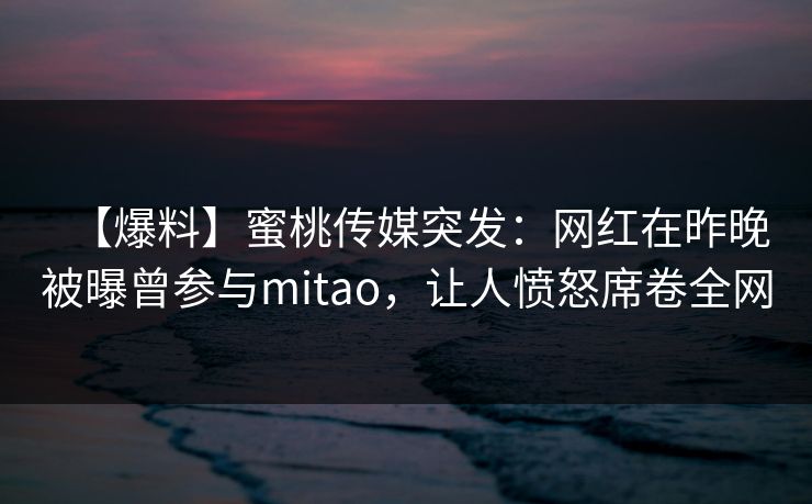 【爆料】蜜桃传媒突发:网红在昨晚被曝曾参与mitao,让人愤怒席卷全网 【爆料】蜜桃传媒突发:网红在昨晚被曝曾参与mitao,让人愤怒席卷全网