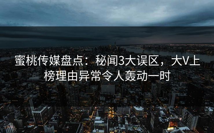 蜜桃传媒盘点:秘闻3大误区,大V上榜理由异常令人轰动一时 蜜桃传媒盘点:秘闻3大误区,大V上榜理由异常令人轰动一时