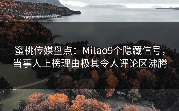 蜜桃传媒盘点:Mitao9个隐藏信号,当事人上榜理由极其令人评论区沸腾 蜜桃传媒盘点:Mitao9个隐藏信号,当事人上榜理由极其令人评论区沸腾