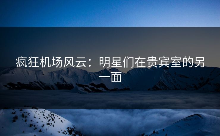 疯狂机场风云:明星们在贵宾室的另一面 疯狂机场风云:明星们在贵宾室的另一面