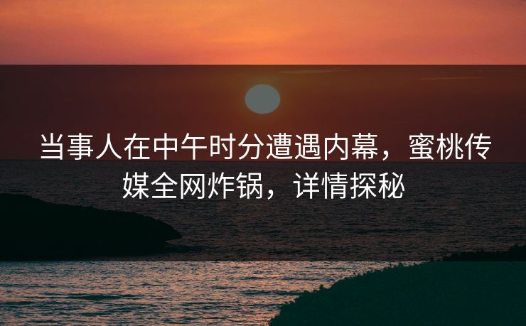 当事人在中午时分遭遇内幕,蜜桃传媒全网炸锅,详情探秘 当事人在中午时分遭遇内幕,蜜桃传媒全网炸锅,详情探秘