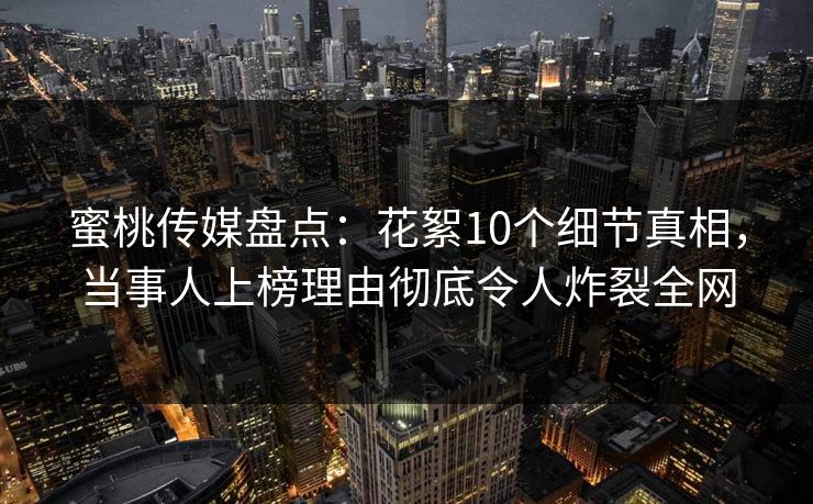 蜜桃传媒盘点:花絮10个细节真相,当事人上榜理由彻底令人炸裂全网 蜜桃传媒盘点:花絮10个细节真相,当事人上榜理由彻底令人炸裂全网