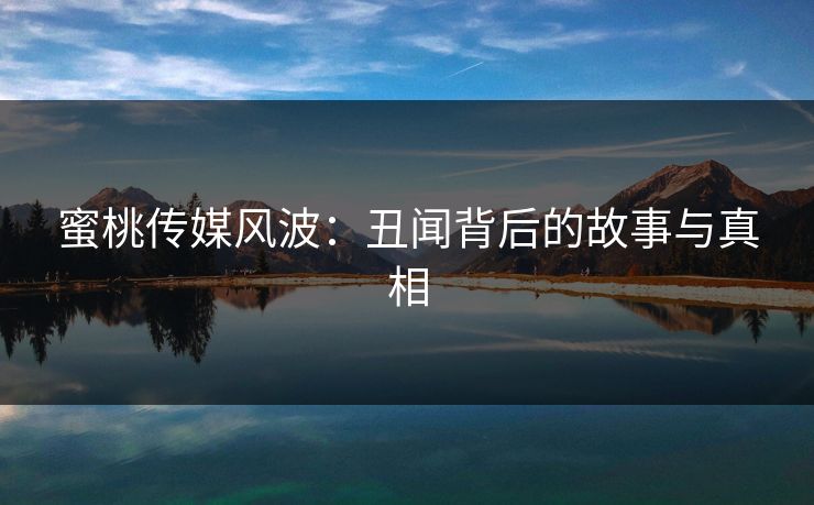 蜜桃传媒风波:丑闻背后的故事与真相 蜜桃传媒风波:丑闻背后的故事与真相