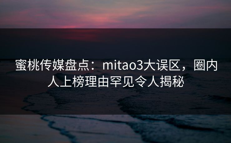 蜜桃传媒盘点:mitao3大误区,圈内人上榜理由罕见令人揭秘 蜜桃传媒盘点:mitao3大误区,圈内人上榜理由罕见令人揭秘