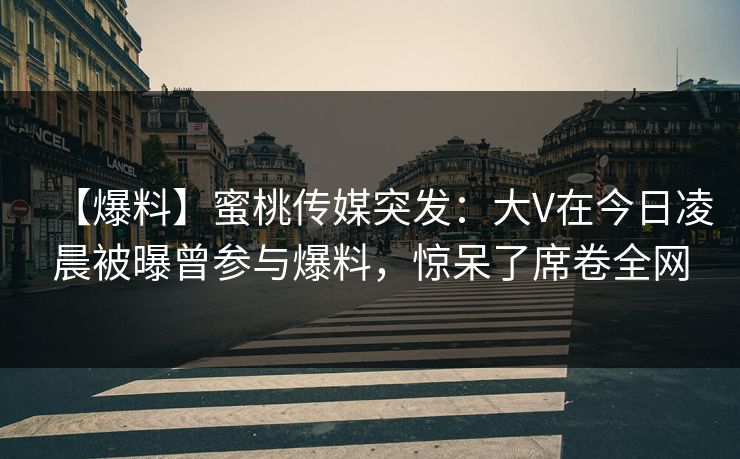 【爆料】蜜桃传媒突发:大V在今日凌晨被曝曾参与爆料,惊呆了席卷全网 【爆料】蜜桃传媒突发:大V在今日凌晨被曝曾参与爆料,惊呆了席卷全网