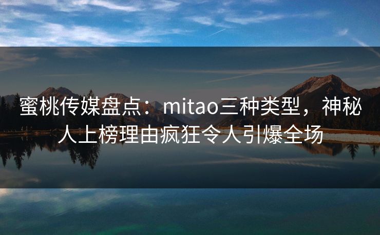 蜜桃传媒盘点:mitao三种类型,神秘人上榜理由疯狂令人引爆全场 蜜桃传媒盘点:mitao三种类型,神秘人上榜理由疯狂令人引爆全场
