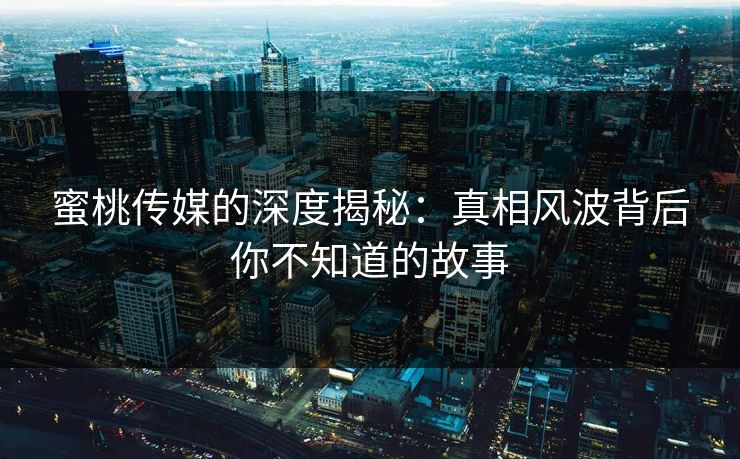 蜜桃传媒的深度揭秘:真相风波背后你不知道的故事 蜜桃传媒的深度揭秘:真相风波背后你不知道的故事