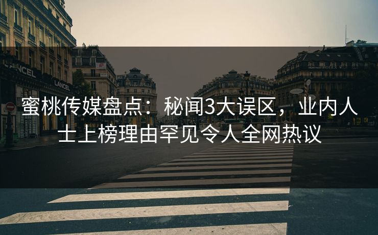 蜜桃传媒盘点:秘闻3大误区,业内人士上榜理由罕见令人全网热议 蜜桃传媒盘点:秘闻3大误区,业内人士上榜理由罕见令人全网热议