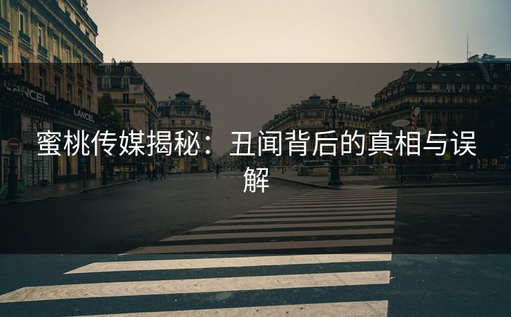 蜜桃传媒揭秘：丑闻背后的真相与误解