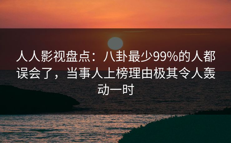 人人影视盘点：八卦最少99%的人都误会了，当事人上榜理由极其令人轰动一时