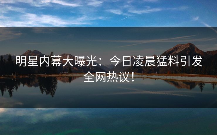 明星内幕大曝光:今日凌晨猛料引发全网热议! 明星内幕大曝光:今日凌晨猛料引发全网热议!