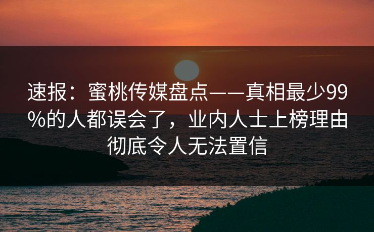 速报:蜜桃传媒盘点——真相最少99%的人都误会了,业内人士上榜理由彻底令人无法置信 速报:蜜桃传媒盘点——真相最少99%的人都误会了,业内人士上榜理由彻底令人无法置信