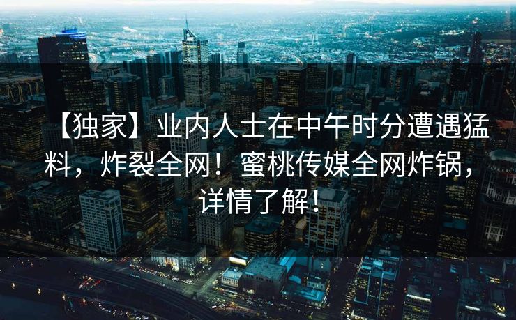 【独家】业内人士在中午时分遭遇猛料，炸裂全网！蜜桃传媒全网炸锅，详情了解！