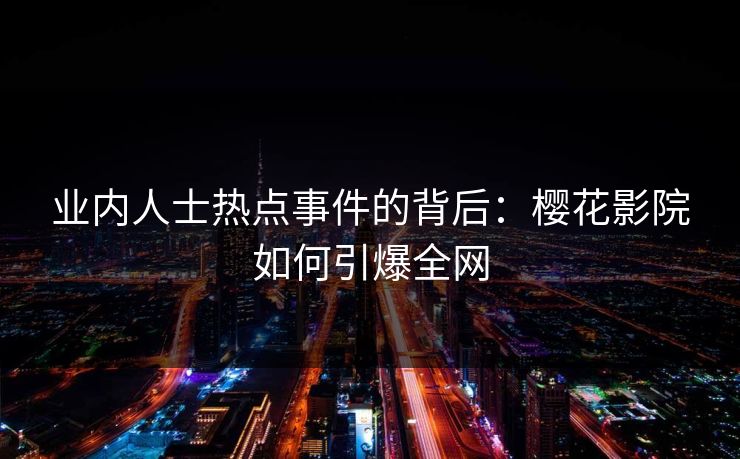业内人士热点事件的背后:樱花影院如何引爆全网 业内人士热点事件的背后:樱花影院如何引爆全网