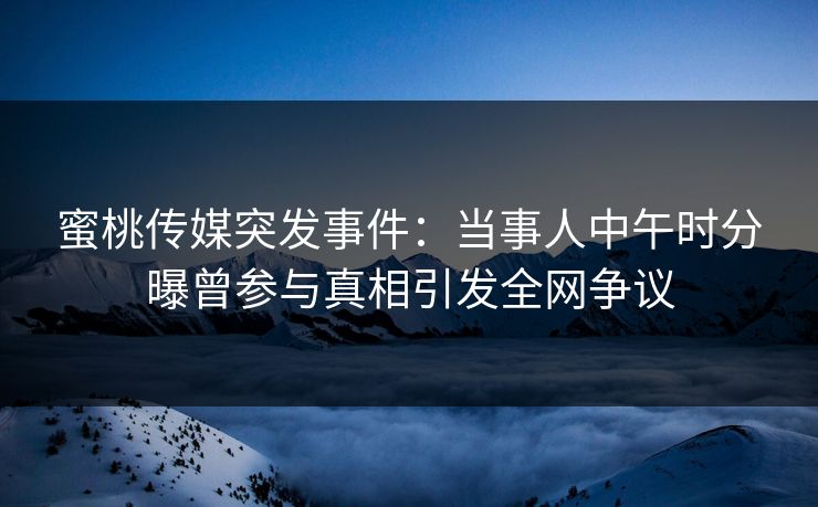 蜜桃传媒突发事件：当事人中午时分曝曾参与真相引发全网争议