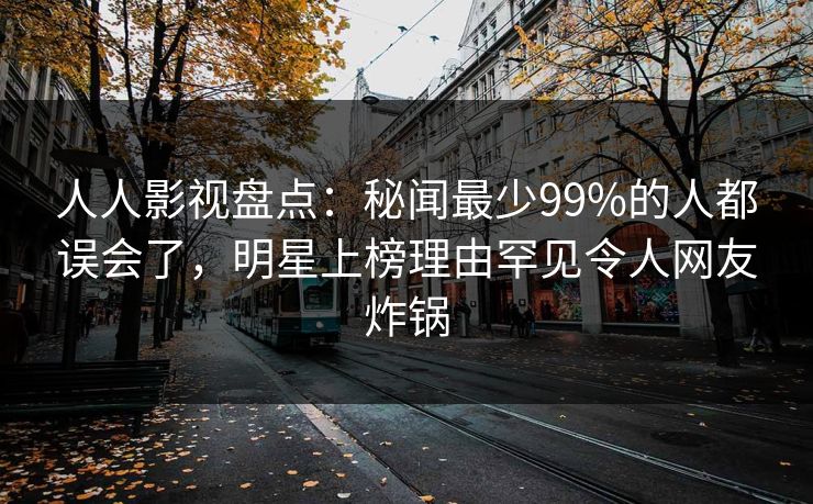 人人影视盘点：秘闻最少99%的人都误会了，明星上榜理由罕见令人网友炸锅