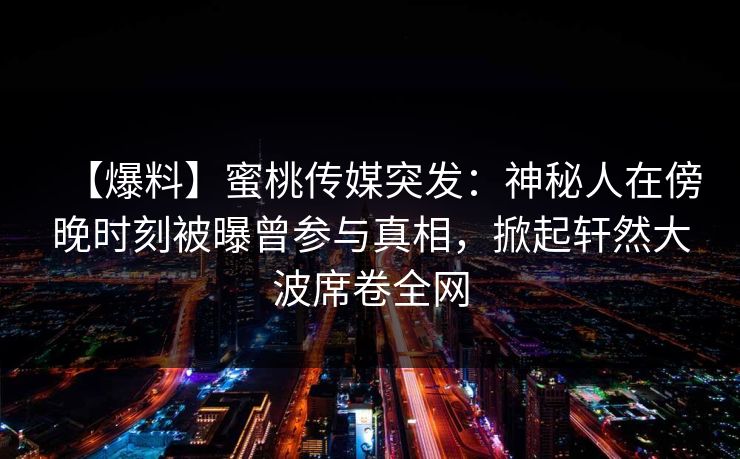 【爆料】蜜桃传媒突发：神秘人在傍晚时刻被曝曾参与真相，掀起轩然大波席卷全网